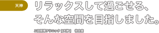 ［天神］リラックスして過ごせる、そんな空間を目指しました。