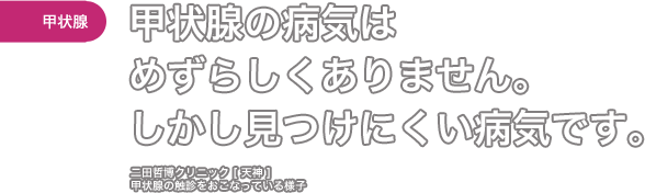 ［甲状腺］甲状腺の病気はめずらしくありません。しかし見つけにくい病気です。