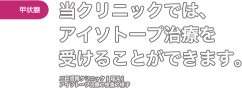 ［甲状腺］当クリニックでは、アイソトープ治療を受けることができます。